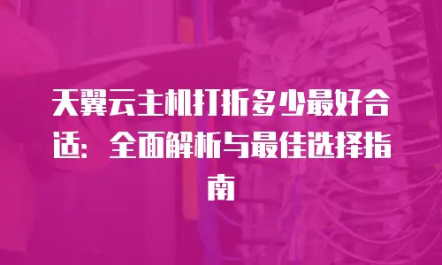 天翼云主机打折多少最好合适：全面解析与最佳选择指南