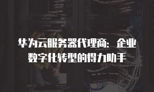 华为云服务器代理商：企业数字化转型的得力助手