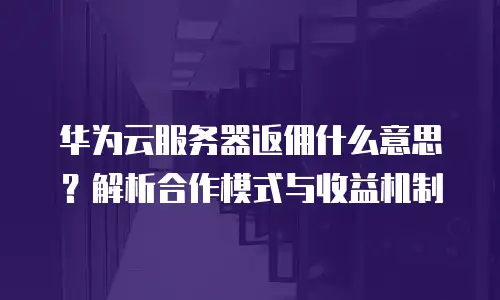 华为云服务器返佣什么意思？解析合作模式与收益机制