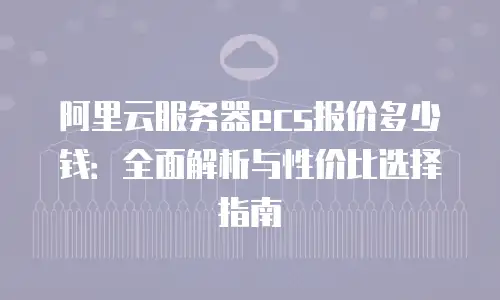 阿里云服务器ecs报价多少钱：全面解析与性价比选择指南