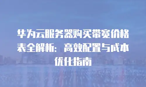 华为云服务器购买带宽价格表全解析：高效配置与成本优化指南
