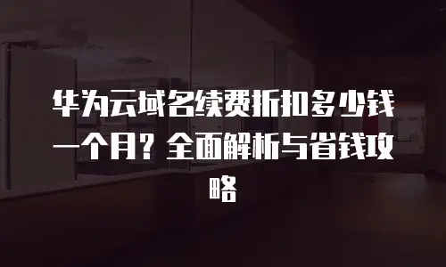 华为云域名续费折扣多少钱一个月？全面解析与省钱攻略