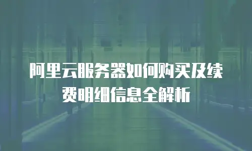 阿里云服务器如何购买及续费明细信息全解析