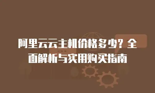 阿里云云主机价格多少？全面解析与实用购买指南