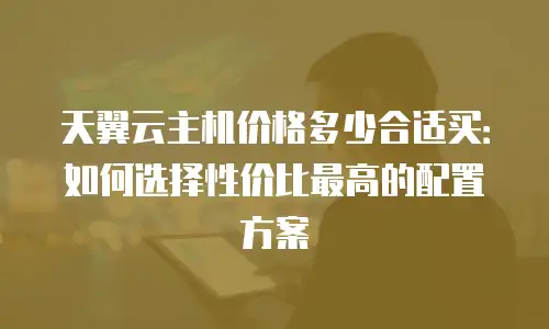 天翼云主机价格多少合适买：如何选择性价比最高的配置方案