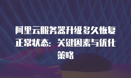 阿里云服务器升级多久恢复正常状态：关键因素与优化策略