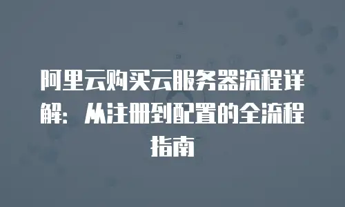 阿里云购买云服务器流程详解：从注册到配置的全流程指南