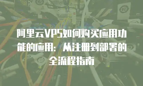 阿里云VPS如何购买应用功能的应用：从注册到部署的全流程指南