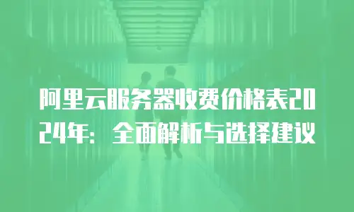 阿里云服务器收费价格表2024年：全面解析与选择建议
