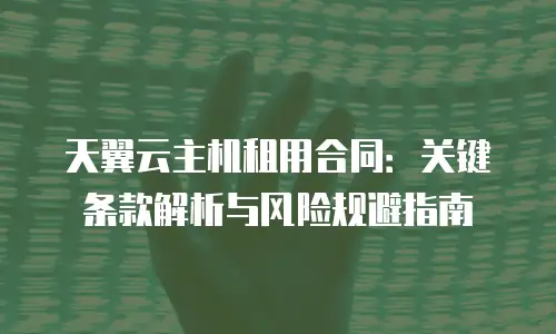 天翼云主机租用合同：关键条款解析与风险规避指南