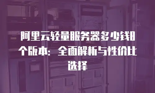 阿里云轻量服务器多少钱8个版本：全面解析与性价比选择