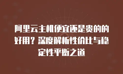 阿里云主机便宜还是贵的的好用？深度解析性价比与稳定性平衡之道