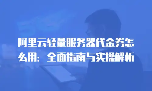 阿里云轻量服务器代金券怎么用：全面指南与实操解析