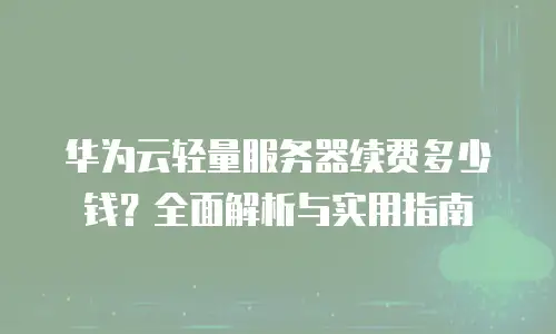 华为云轻量服务器续费多少钱？全面解析与实用指南
