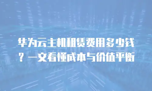 华为云主机租赁费用多少钱？一文看懂成本与价值平衡