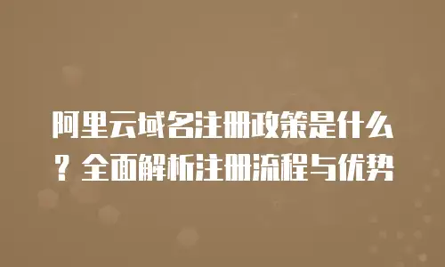 阿里云域名注册政策是什么？全面解析注册流程与优势