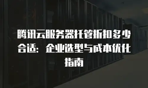 腾讯云服务器托管折扣多少合适：企业选型与成本优化指南