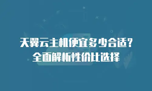 天翼云主机便宜多少合适？全面解析性价比选择
