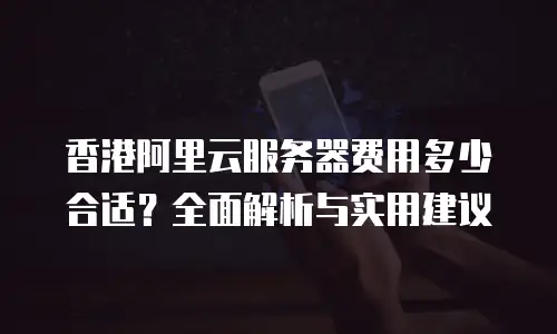 香港阿里云服务器费用多少合适？全面解析与实用建议