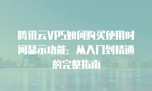 腾讯云VPS如何购买使用时间显示功能：从入门到精通的完整指南