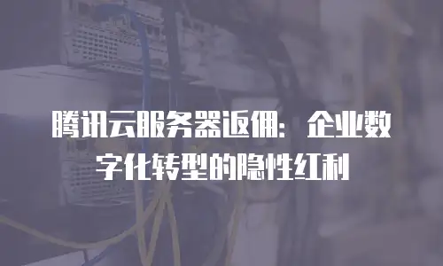 腾讯云服务器返佣：企业数字化转型的隐性红利