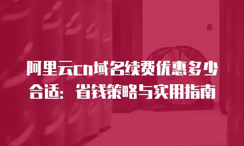 阿里云cn域名续费优惠多少合适：省钱策略与实用指南