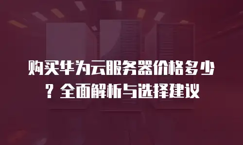 购买华为云服务器价格多少？全面解析与选择建议