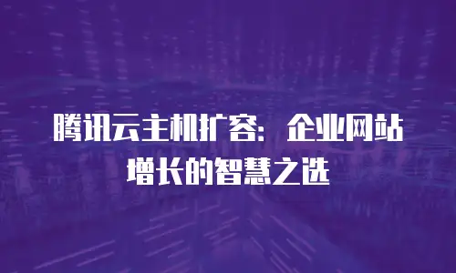 腾讯云主机扩容：企业网站增长的智慧之选