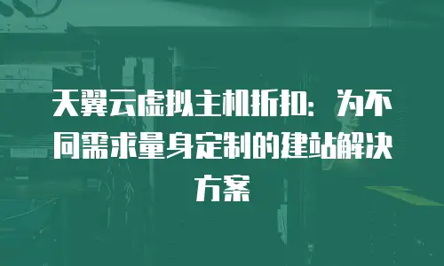 天翼云虚拟主机折扣：为不同需求量身定制的建站解决方案