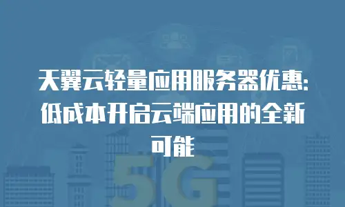 天翼云轻量应用服务器优惠：低成本开启云端应用的全新可能