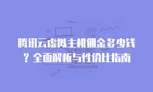 腾讯云虚拟主机佣金多少钱？全面解析与性价比指南