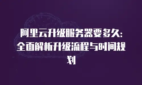 阿里云升级服务器要多久：全面解析升级流程与时间规划