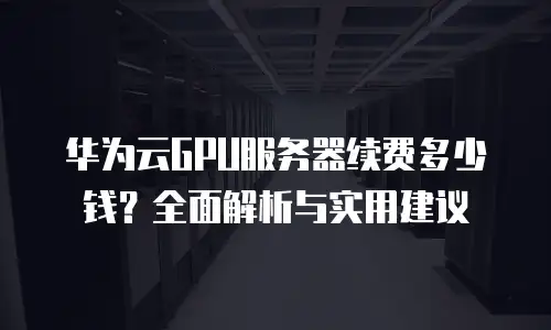 华为云GPU服务器续费多少钱？全面解析与实用建议