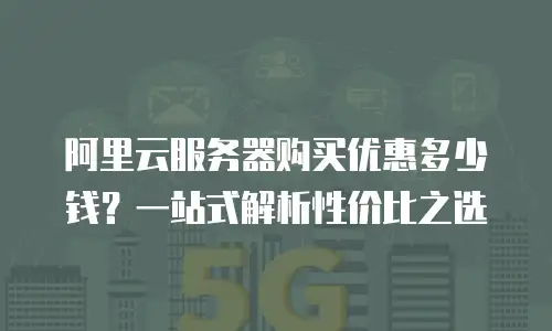 阿里云服务器购买优惠多少钱？一站式解析性价比之选