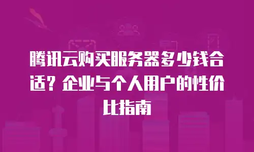 腾讯云购买服务器多少钱合适？企业与个人用户的性价比指南
