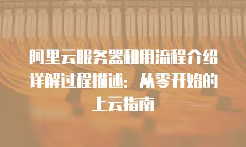阿里云服务器租用流程介绍详解过程描述：从零开始的上云指南