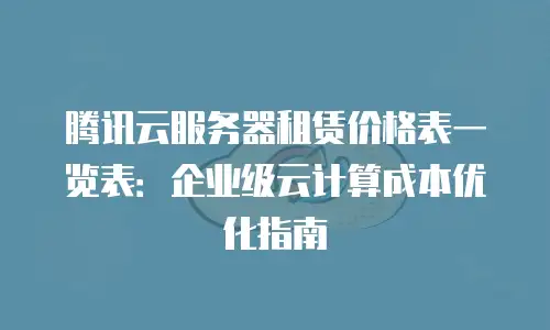腾讯云服务器租赁价格表一览表：企业级云计算成本优化指南