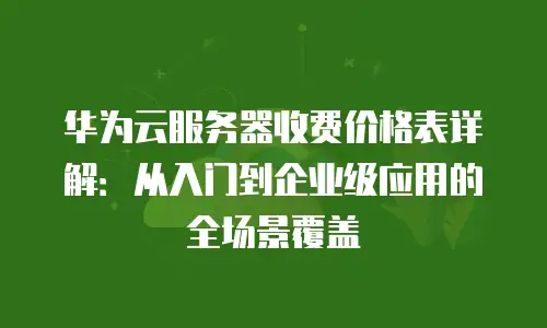 华为云服务器收费价格表详解：从入门到企业级应用的全场景覆盖