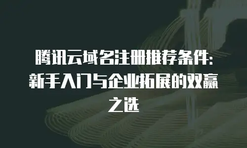 腾讯云域名注册推荐条件：新手入门与企业拓展的双赢之选