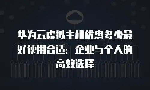 华为云虚拟主机优惠多少最好使用合适：企业与个人的高效选择