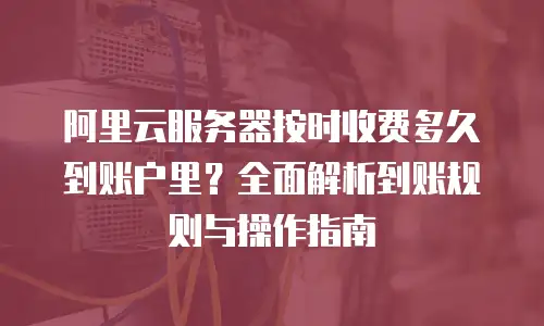 阿里云服务器按时收费多久到账户里？全面解析到账规则与操作指南