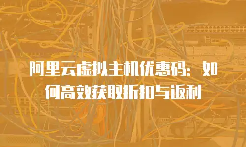 阿里云虚拟主机优惠码：如何高效获取折扣与返利