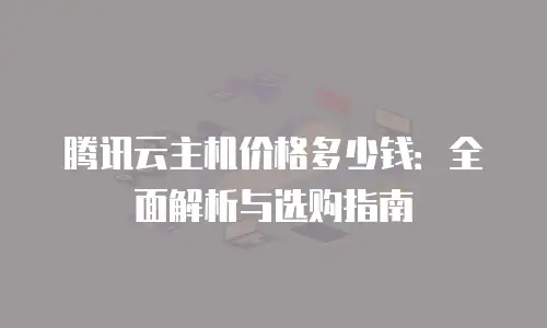 腾讯云主机价格多少钱：全面解析与选购指南