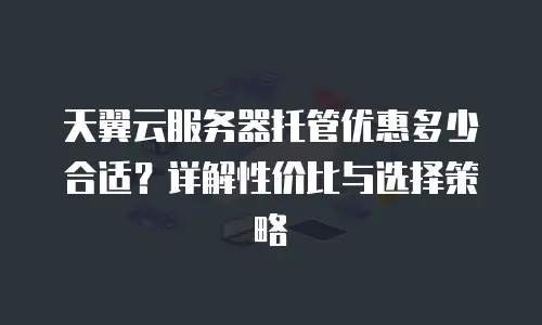 天翼云服务器托管优惠多少合适？详解性价比与选择策略