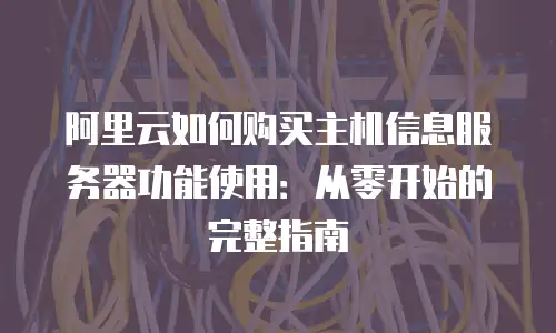 阿里云如何购买主机信息服务器功能使用：从零开始的完整指南