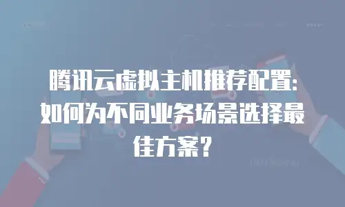 腾讯云虚拟主机推荐配置：如何为不同业务场景选择最佳方案？