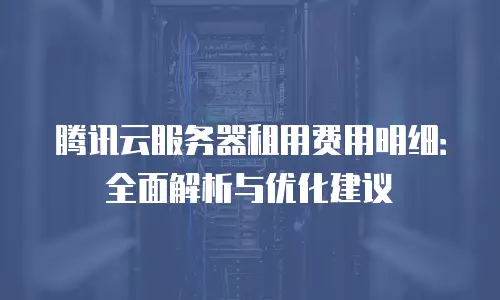 腾讯云服务器租用费用明细：全面解析与优化建议