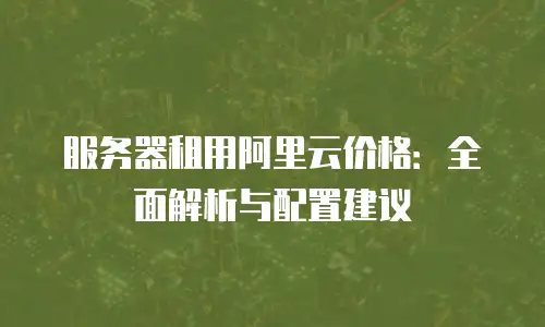 服务器租用阿里云价格：全面解析与配置建议