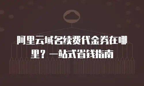 阿里云域名续费代金券在哪里？一站式省钱指南