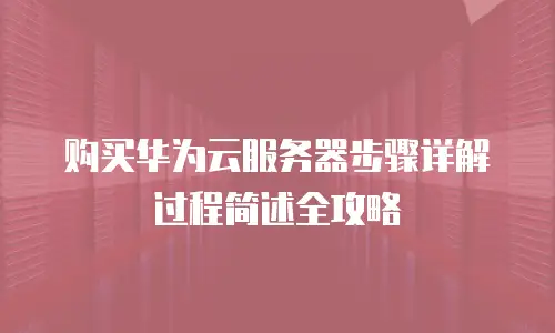购买华为云服务器步骤详解过程简述全攻略